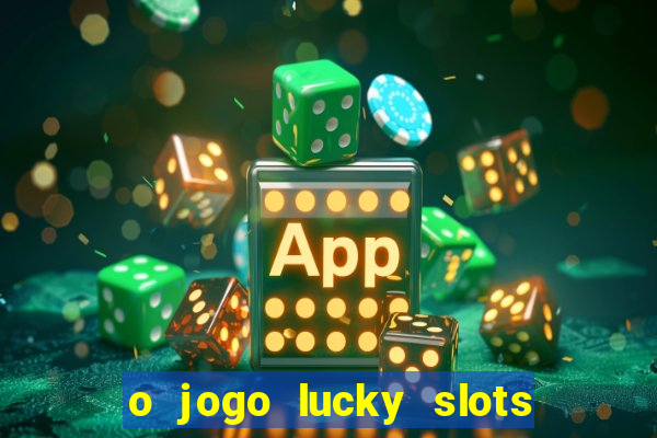 o jogo lucky slots paga mesmo