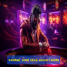 sonhar com lava escorrendo