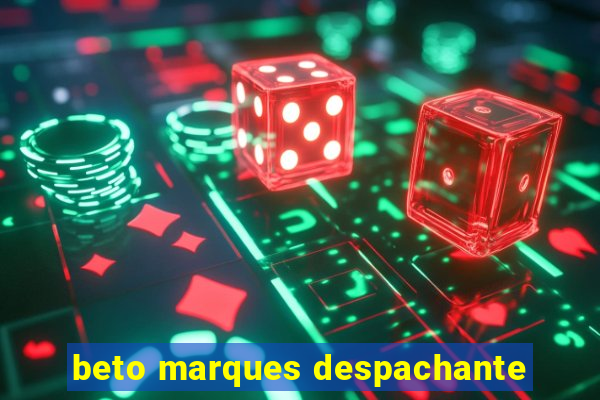 beto marques despachante