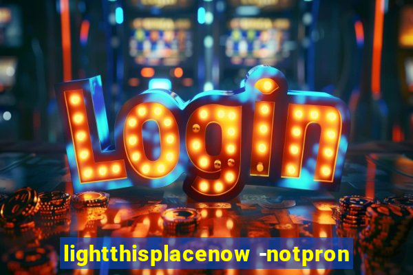 lightthisplacenow -notpron