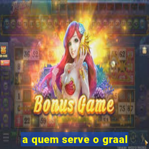 a quem serve o graal