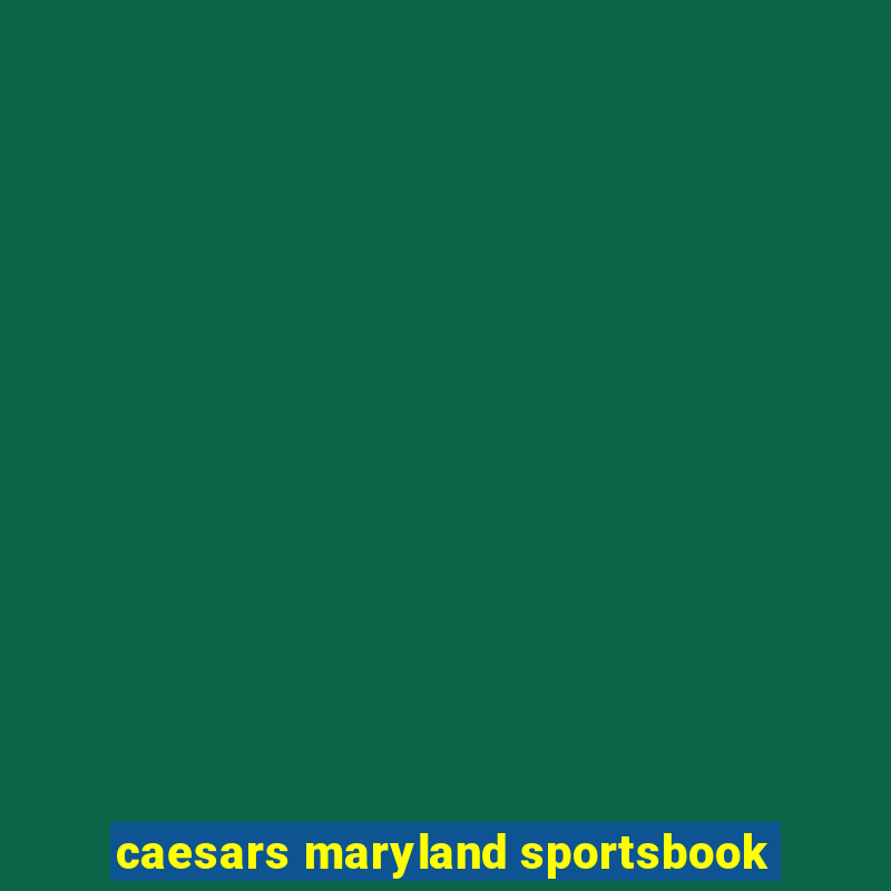 caesars maryland sportsbook