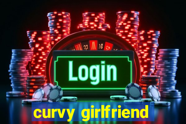 curvy girlfriend