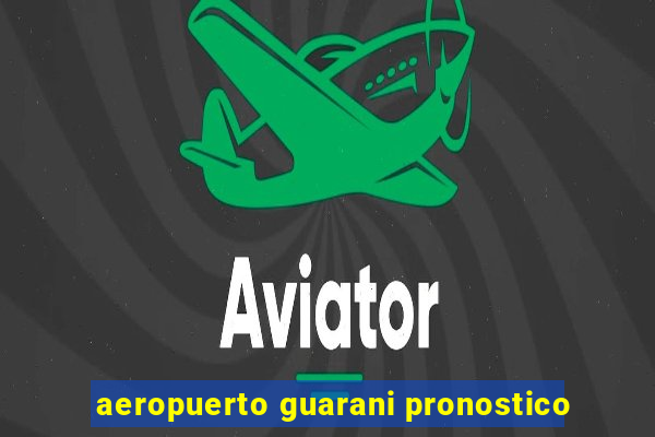 aeropuerto guarani pronostico