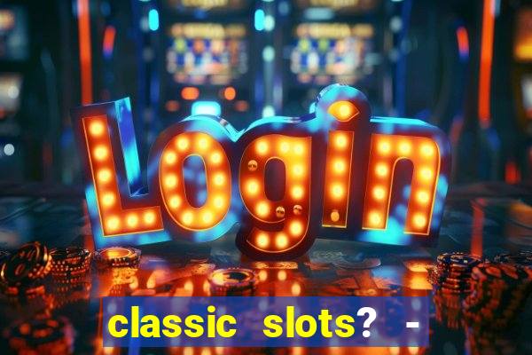 classic slots? - casino games