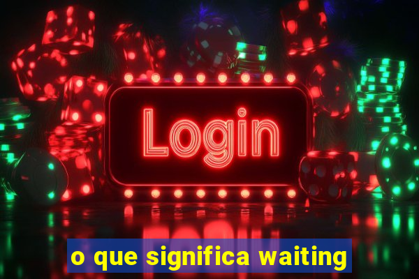 o que significa waiting