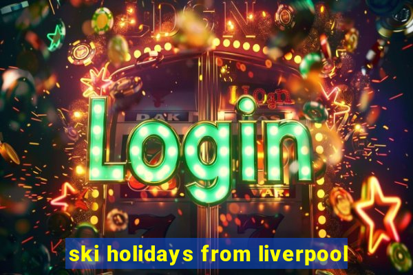 ski holidays from liverpool