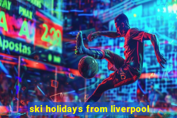 ski holidays from liverpool