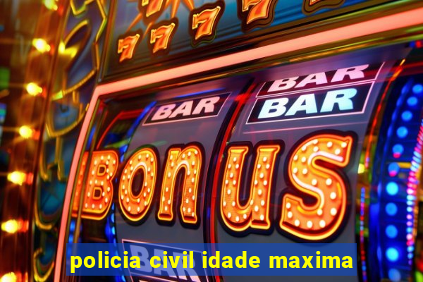 policia civil idade maxima