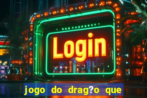 jogo do drag?o que dá dinheiro