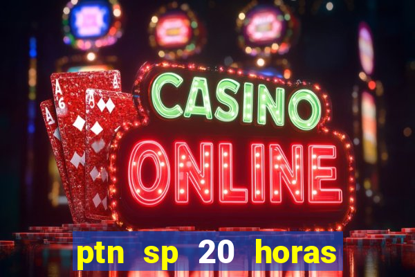 ptn sp 20 horas de hoje