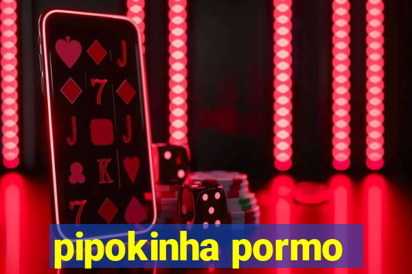 pipokinha pormo