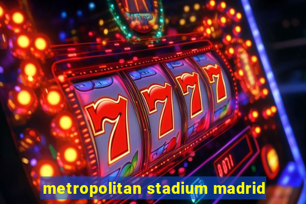 metropolitan stadium madrid