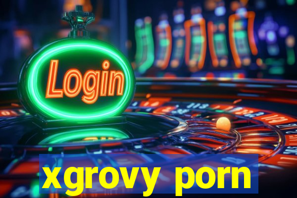 xgrovy porn