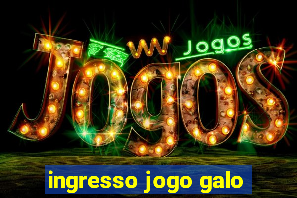 ingresso jogo galo