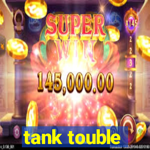 tank touble