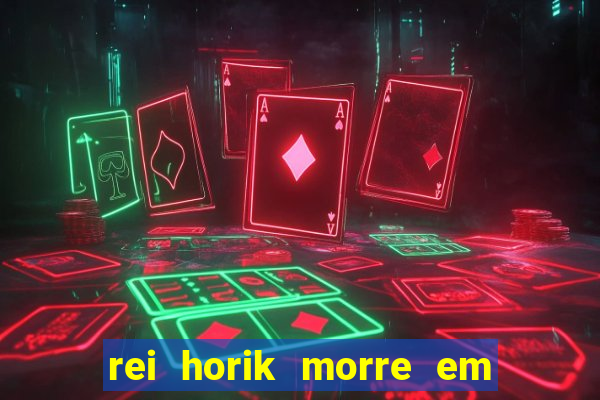 rei horik morre em qual temporada