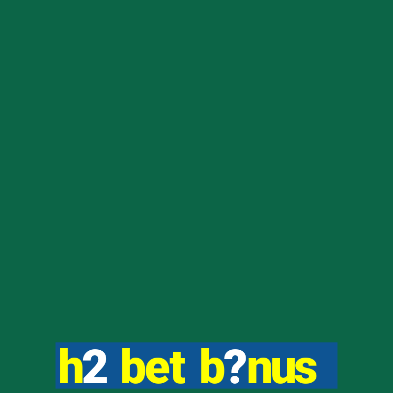 h2 bet b?nus