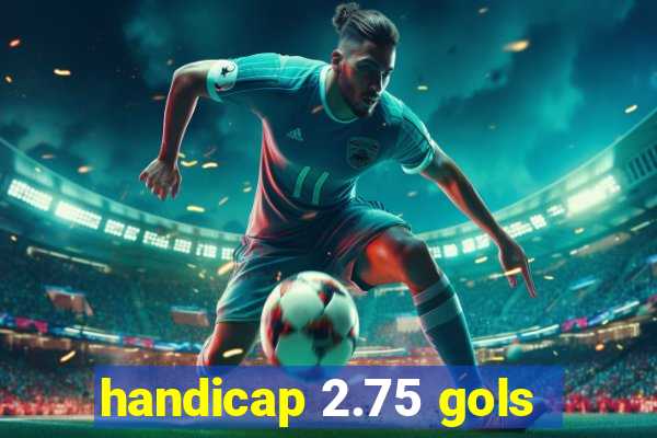 handicap 2.75 gols