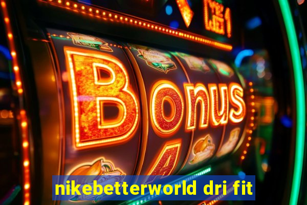 nikebetterworld dri fit