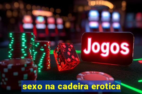 sexo na cadeira erotica