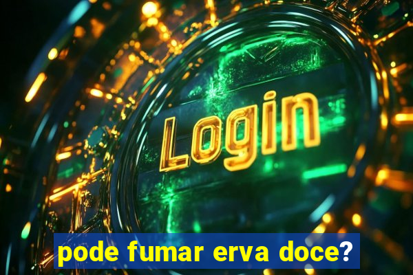 pode fumar erva doce?