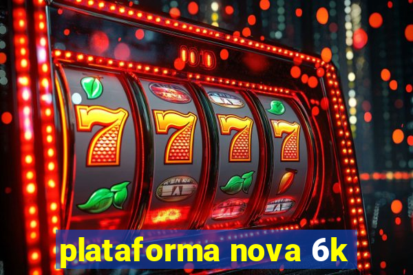 plataforma nova 6k