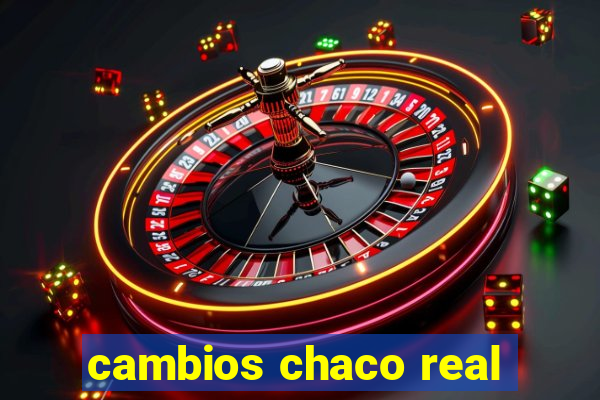 cambios chaco real