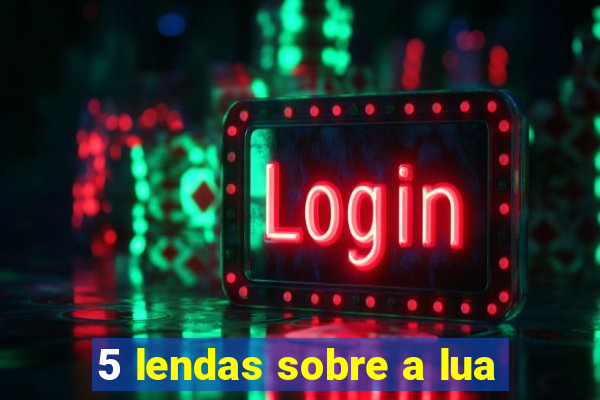 5 lendas sobre a lua