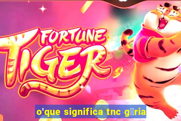 o'que significa tnc g铆ria