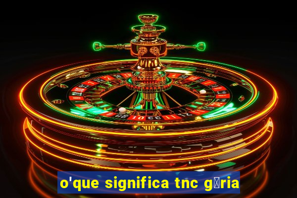 o'que significa tnc g铆ria