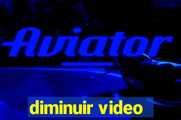 diminuir video