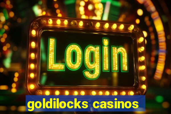 goldilocks casinos