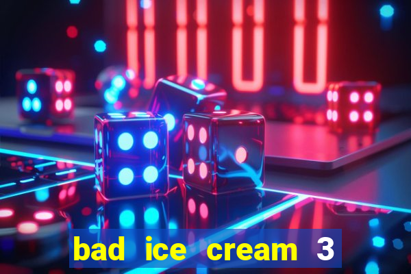 bad ice cream 3 no jogos 360