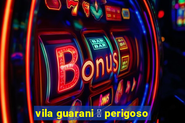 vila guarani 茅 perigoso