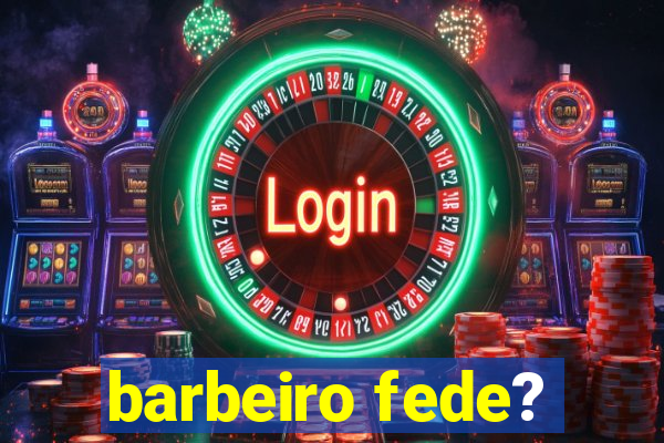 barbeiro fede?