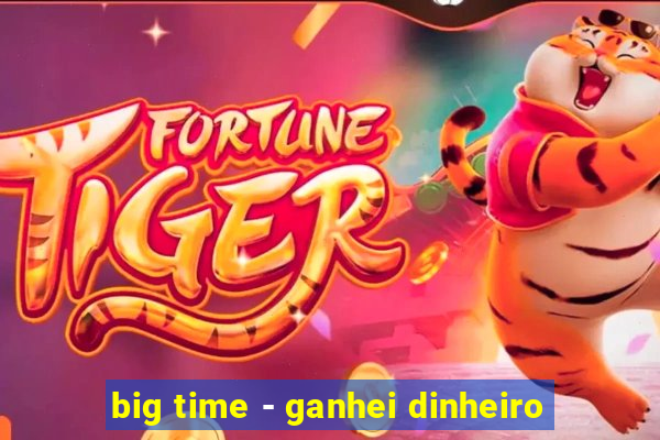 big time - ganhei dinheiro