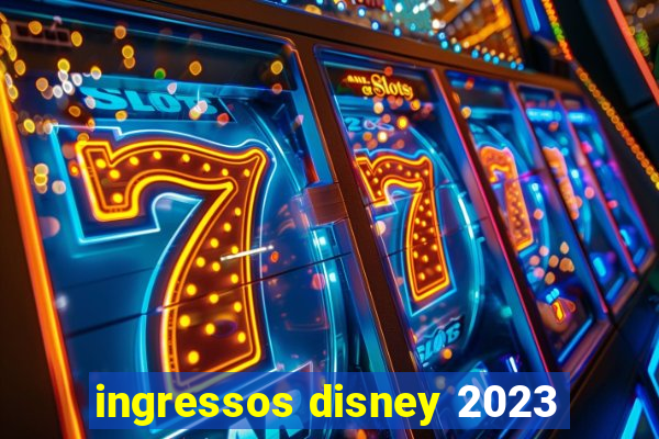 ingressos disney 2023