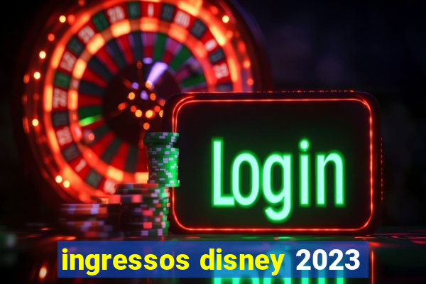 ingressos disney 2023