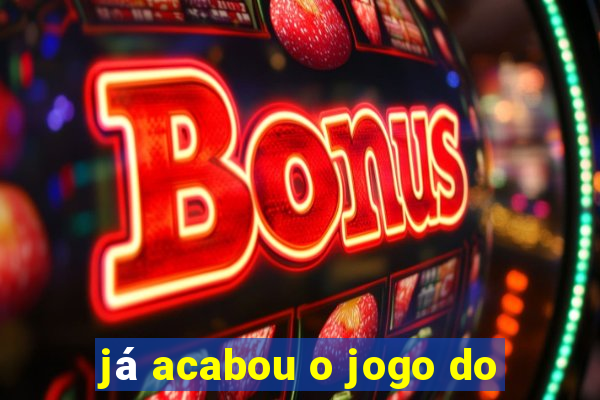 já acabou o jogo do