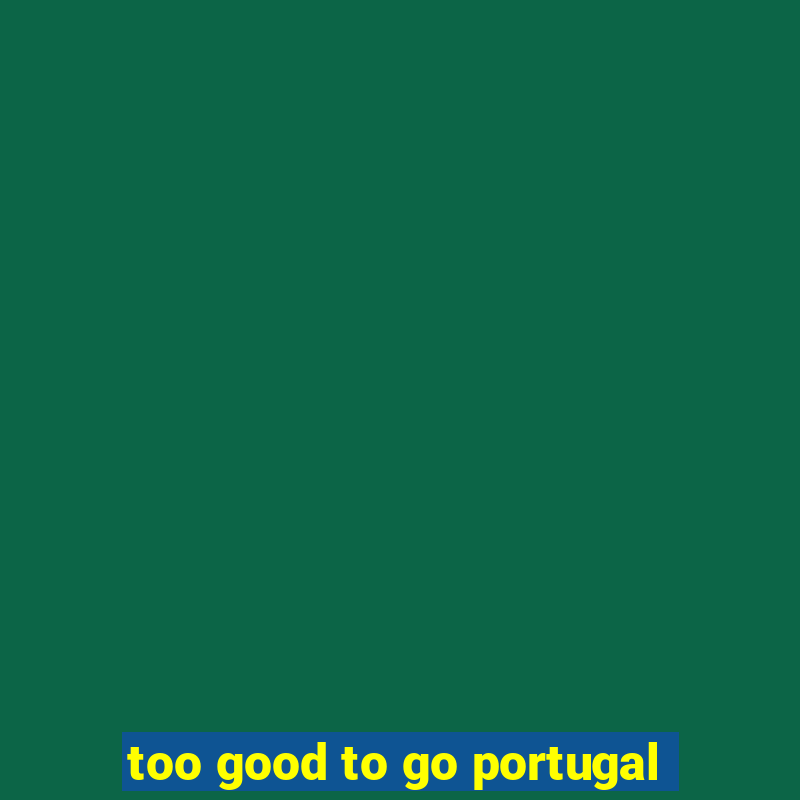 too good to go portugal