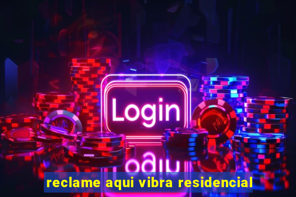 reclame aqui vibra residencial