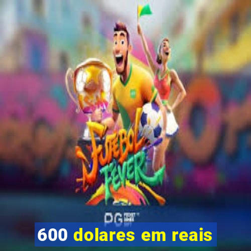 600 dolares em reais