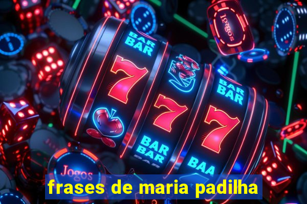 frases de maria padilha