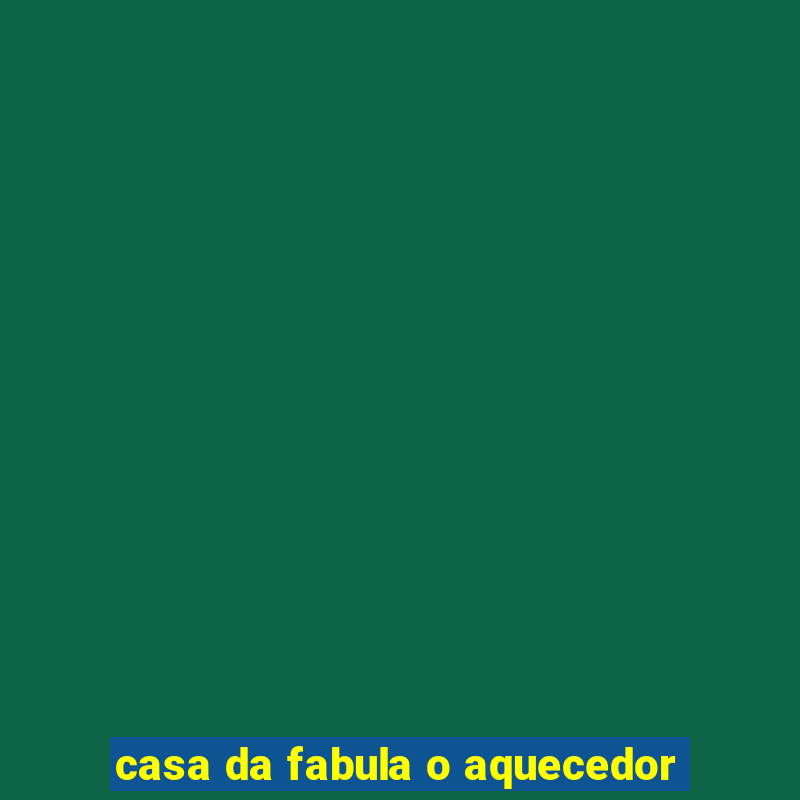 casa da fabula o aquecedor