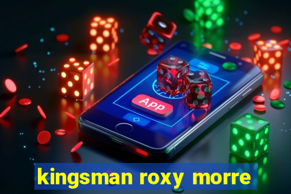 kingsman roxy morre