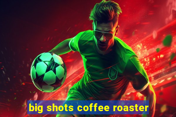 big shots coffee roaster