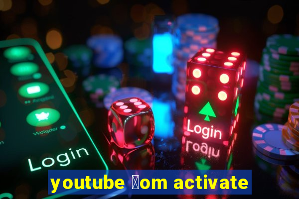 youtube 莽om activate