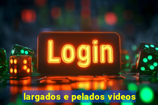 largados e pelados videos