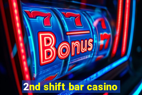 2nd shift bar casino